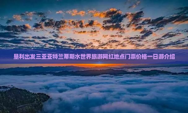 垦利出发三亚亚特兰蒂斯水世界旅游网红地点门票价格一日游介绍