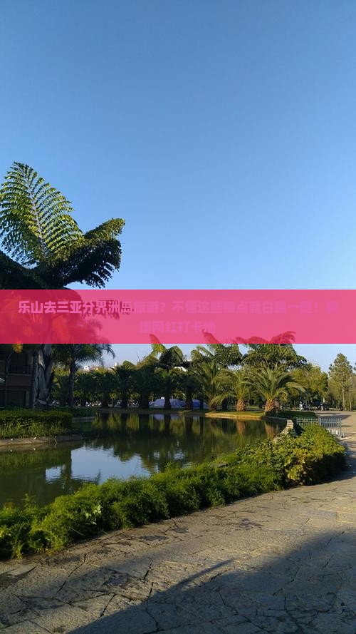 乐山去三亚分界洲岛旅游？不懂这些痛点就白跑一趟！新增网红打卡地