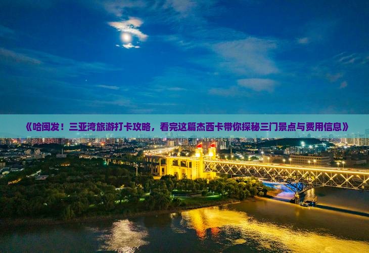 《哈闽发！三亚湾旅游打卡攻略，看完这篇杰西卡带你探秘三门景点与费用信息》