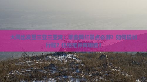 大同出发至三亚三亚湾：哪些网红景点必游？如何规划行程？住宿推荐有哪些？