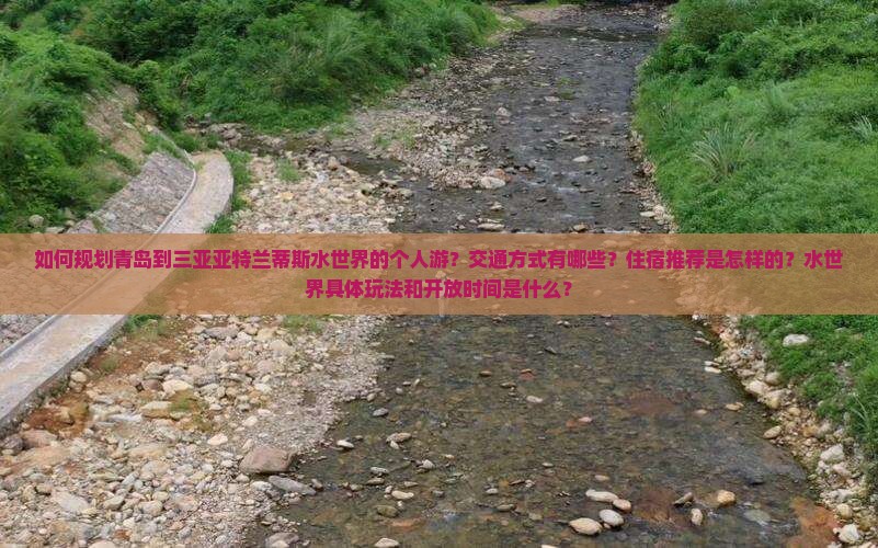 如何规划青岛到三亚亚特兰蒂斯水世界的个人游？交通方式有哪些？住宿推荐是怎样的？水世界具体玩法和开放时间是什么？