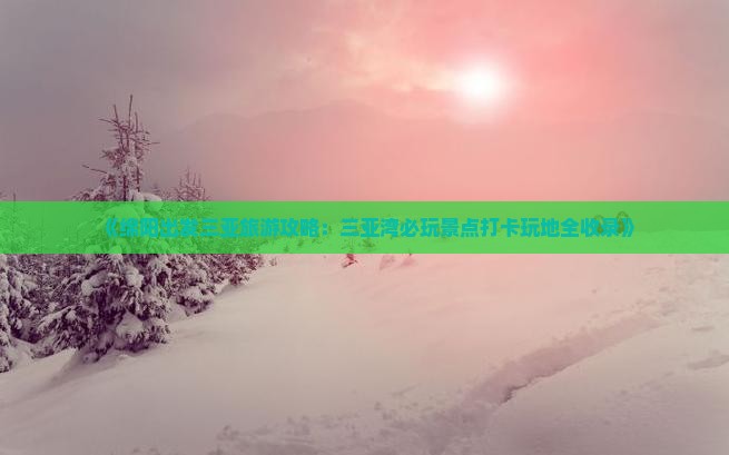 《绵阳出发三亚旅游攻略：三亚湾必玩景点打卡玩地全收录》
