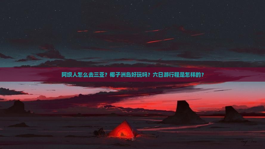 阿坝人怎么去三亚？椰子洲岛好玩吗？六日游行程是怎样的？