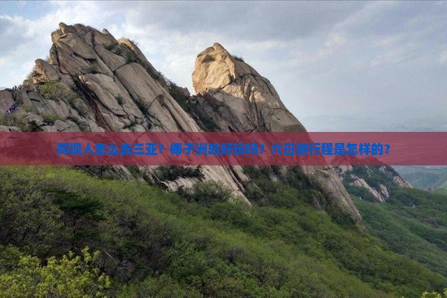 阿坝人怎么去三亚？椰子洲岛好玩吗？六日游行程是怎样的？