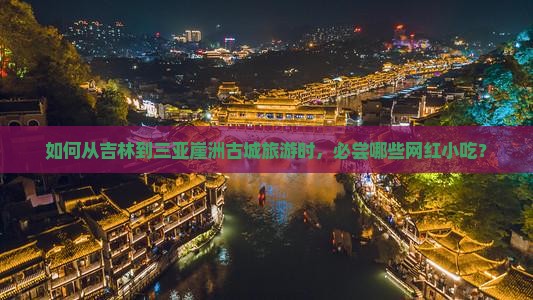 如何从吉林到三亚崖洲古城旅游时，必尝哪些网红小吃？