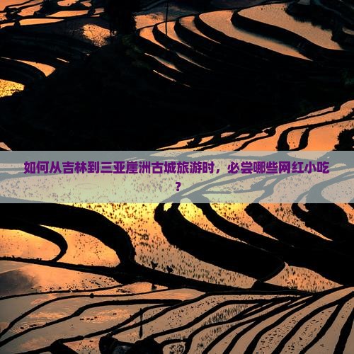 如何从吉林到三亚崖洲古城旅游时，必尝哪些网红小吃？