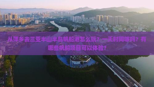从萍乡去三亚半山半岛帆船港怎么玩？一天时间够吗？有哪些帆船项目可以体验？