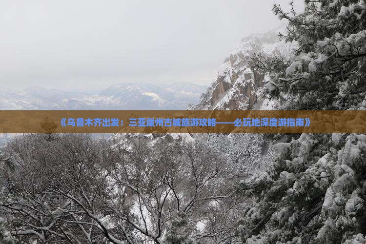 《乌鲁木齐出发：三亚崖州古城旅游攻略——必玩地深度游指南》