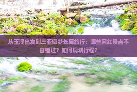 从玉溪出发到三亚椰梦长廊旅行：哪些网红景点不容错过？如何规划行程？