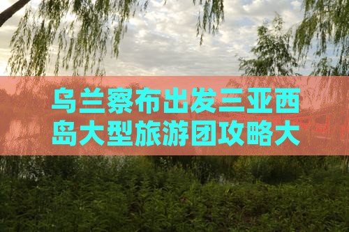 乌兰察布出发三亚西岛大型旅游团攻略大全
