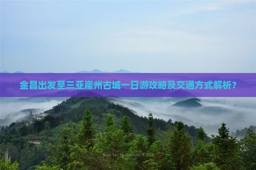 金昌出发至三亚崖州古城一日游攻略及交通方式解析？