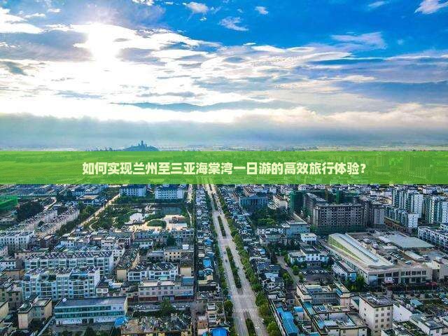 如何实现兰州至三亚海棠湾一日游的高效旅行体验？