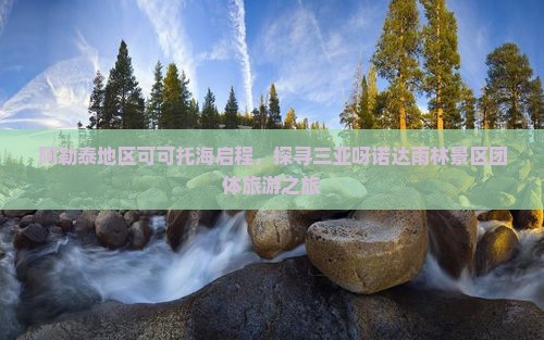 阿勒泰地区可可托海启程，探寻三亚呀诺达雨林景区团体旅游之旅