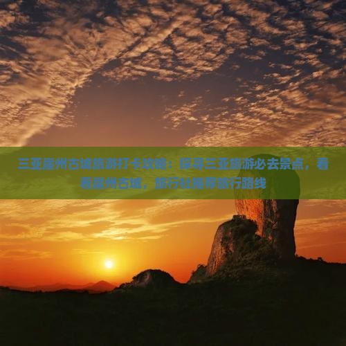 三亚崖州古城旅游打卡攻略：探寻三亚旅游必去景点，看看崖州古城，旅行社推荐旅行路线