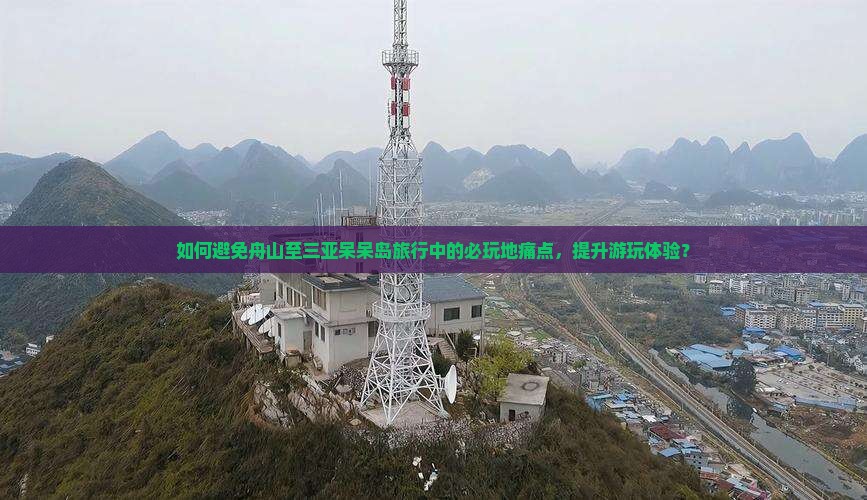 如何避免舟山至三亚呆呆岛旅行中的必玩地痛点，提升游玩体验？