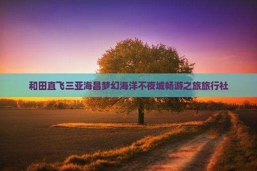 和田直飞三亚海昌梦幻海洋不夜城畅游之旅旅行社