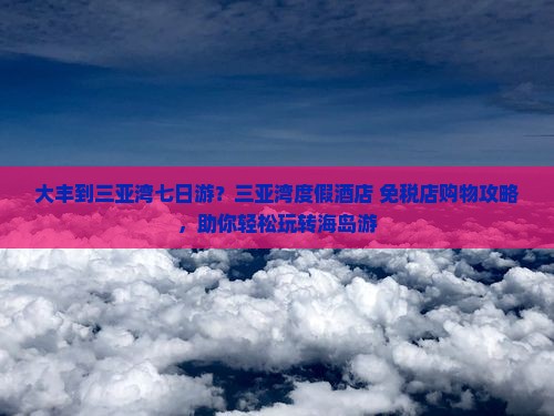 大丰到三亚湾七日游？三亚湾度假酒店+免税店购物攻略，助你轻松玩转海岛游