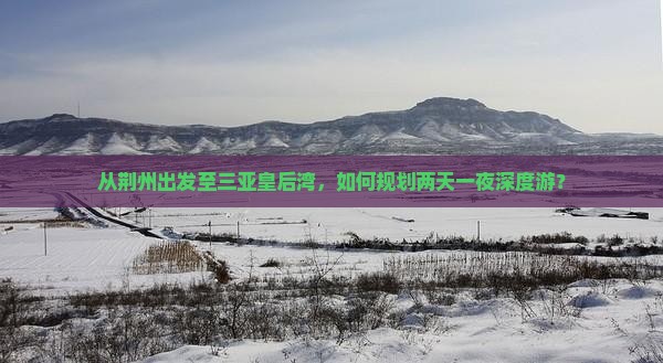 从荆州出发至三亚皇后湾，如何规划两天一夜深度游？