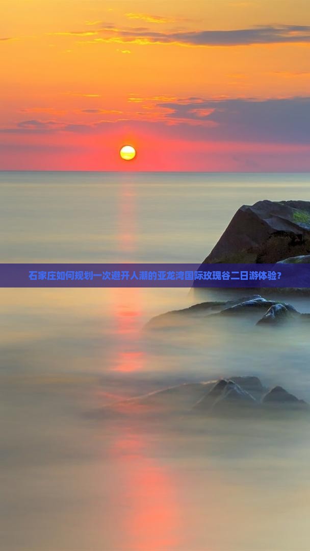 石家庄如何规划一次避开人潮的亚龙湾国际玫瑰谷二日游体验？