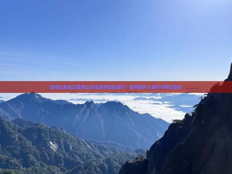延安出发去三亚南山文化旅游区自由行？如何避开人潮打卡网红景点