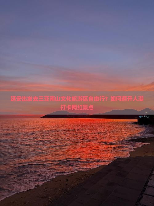 延安出发去三亚南山文化旅游区自由行？如何避开人潮打卡网红景点