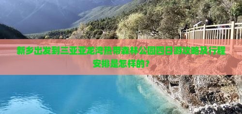 新乡出发到三亚亚龙湾热带森林公园四日游攻略及行程安排是怎样的？