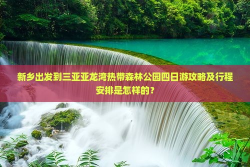 新乡出发到三亚亚龙湾热带森林公园四日游攻略及行程安排是怎样的？