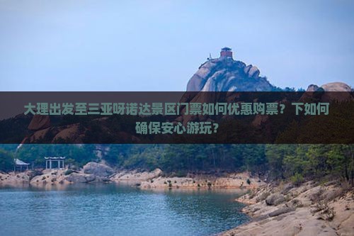 大理出发至三亚呀诺达景区门票如何优惠购票？下如何确保安心游玩？