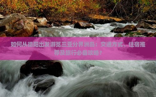 如何从德阳出发游览三亚分界洲岛：交通方式、住宿推荐及旅行必备攻略？