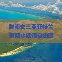 陇南去三亚亚特兰蒂斯水族馆自由团探索之旅一日游体验活动