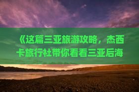 《这篇三亚旅游攻略，杰西卡旅行社带你看看三亚后海更多旅游路线、景点、费用，看完海南国际后海够了》