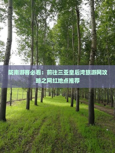 陇南游客必看：前往三亚皇后湾旅游网攻略之网红地点推荐