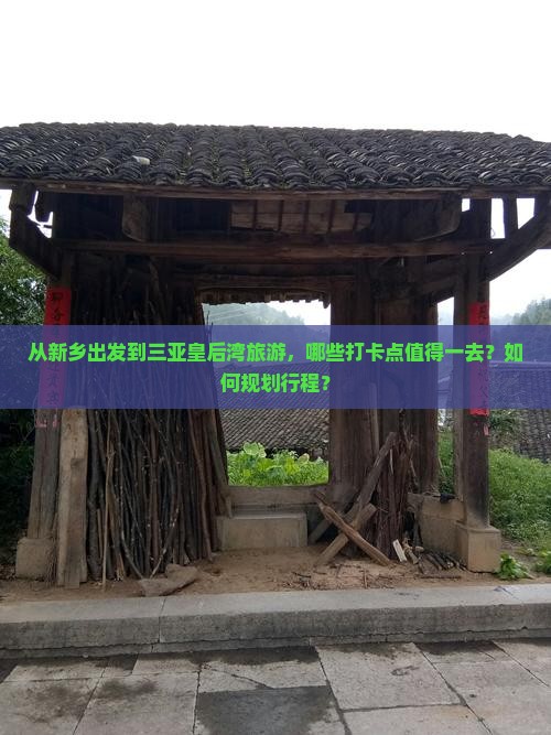 从新乡出发到三亚皇后湾旅游，哪些打卡点值得一去？如何规划行程？