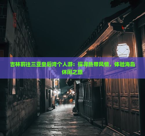 吉林前往三亚皇后湾个人游：探寻热带风情，体验海岛休闲之旅