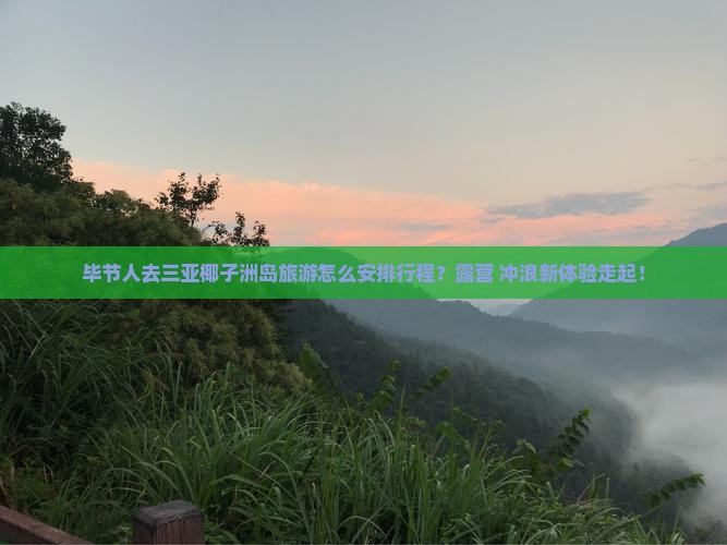 毕节人去三亚椰子洲岛旅游怎么安排行程？露营+冲浪新体验走起！
