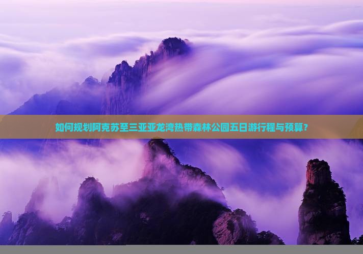 如何规划阿克苏至三亚亚龙湾热带森林公园五日游行程与预算？