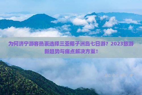为何济宁游客热衷选择三亚椰子洲岛七日游？2023旅游新趋势与痛点解决方案！