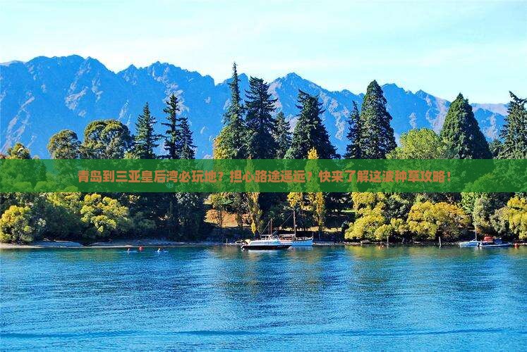 青岛到三亚皇后湾必玩地？担心路途遥远？快来了解这波种草攻略！