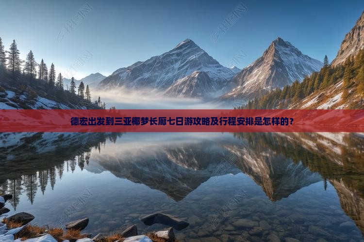 德宏出发到三亚椰梦长廊七日游攻略及行程安排是怎样的？