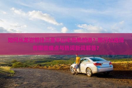 如何从龙岩前往三亚半山半岛帆船港？旅行社选择有哪些痛点与热词新词解答？