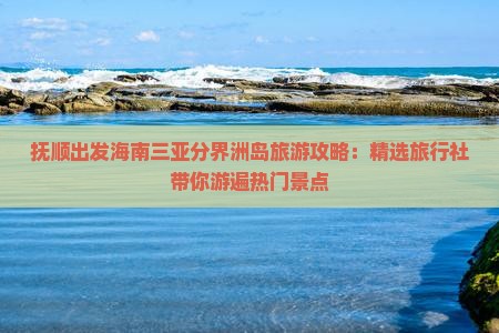抚顺出发海南三亚分界洲岛旅游攻略：精选旅行社带你游遍热门景点