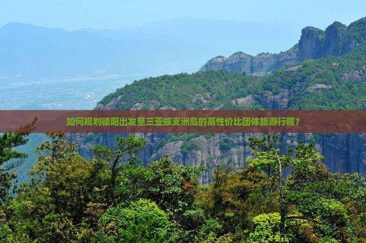 如何规划德阳出发至三亚蜈支洲岛的高性价比团体旅游行程？