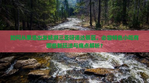 如何从果洛出发畅游三亚呀诺达景区，必尝特色小吃有哪些新玩法与痛点解析？