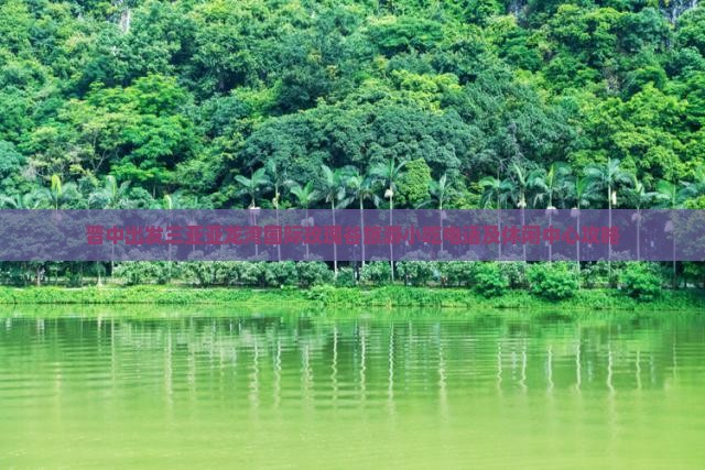 晋中出发三亚亚龙湾国际玫瑰谷旅游小吃电话及休闲中心攻略