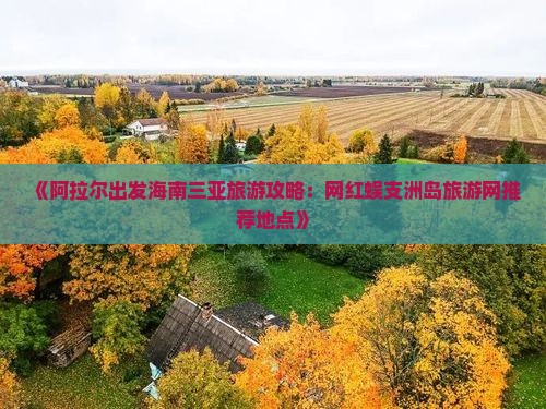 《阿拉尔出发海南三亚旅游攻略：网红蜈支洲岛旅游网推荐地点》