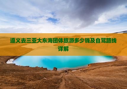 遵义去三亚大东海团体旅游多少钱及自驾路线详解