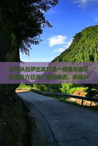 如何从拉萨出发打造一场难忘的三亚西岛六日游？旅行痛点，解锁2023新潮玩法！