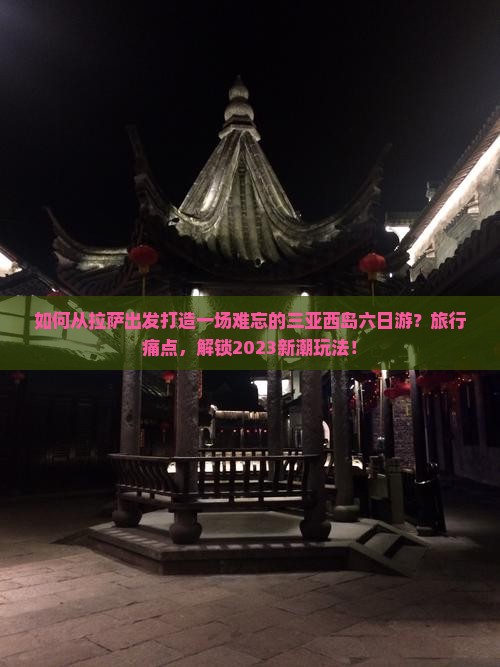 如何从拉萨出发打造一场难忘的三亚西岛六日游？旅行痛点，解锁2023新潮玩法！