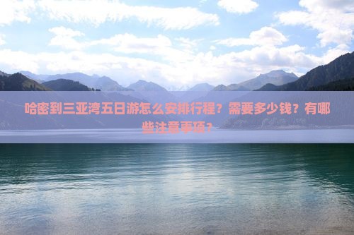 哈密到三亚湾五日游怎么安排行程？需要多少钱？有哪些注意事项？