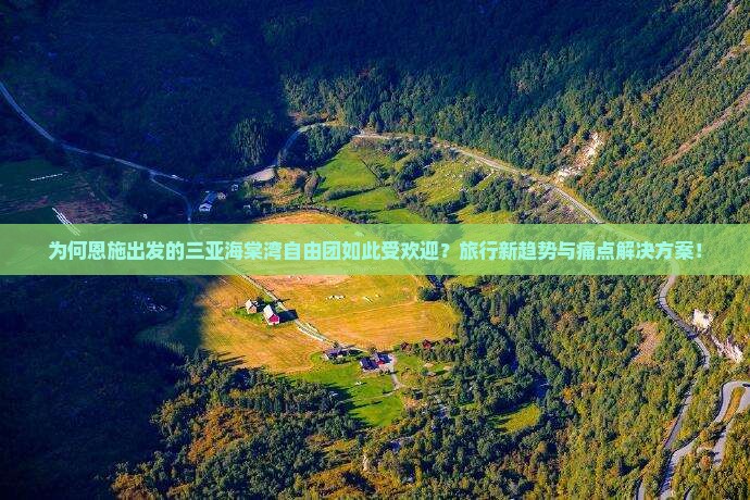 为何恩施出发的三亚海棠湾自由团如此受欢迎？旅行新趋势与痛点解决方案！